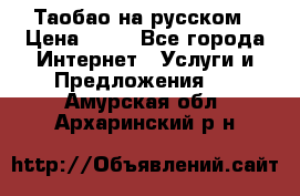 Таобао на русском › Цена ­ 10 - Все города Интернет » Услуги и Предложения   . Амурская обл.,Архаринский р-н